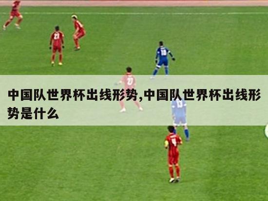中国队世界杯出线形势,中国队世界杯出线形势是什么